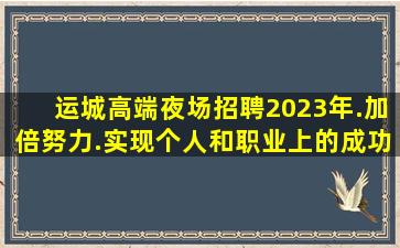 运城高端夜场招聘2023年.加倍努力.实现个人和职业上的成功
