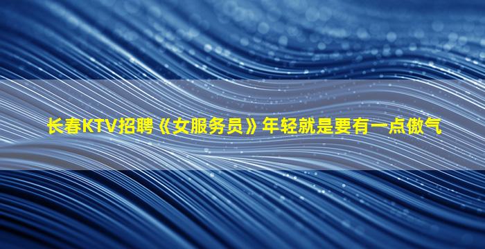 长春KTV招聘《女服务员》年轻就是要有一点傲气